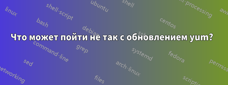 Что может пойти не так с обновлением yum? 