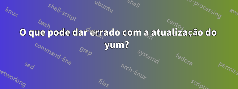 O que pode dar errado com a atualização do yum? 