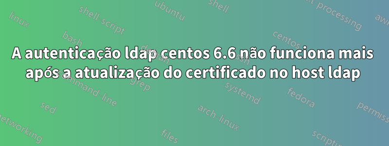 A autenticação ldap centos 6.6 não funciona mais após a atualização do certificado no host ldap