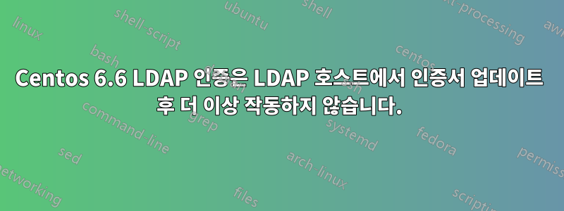 Centos 6.6 LDAP 인증은 LDAP 호스트에서 인증서 업데이트 후 더 이상 작동하지 않습니다.