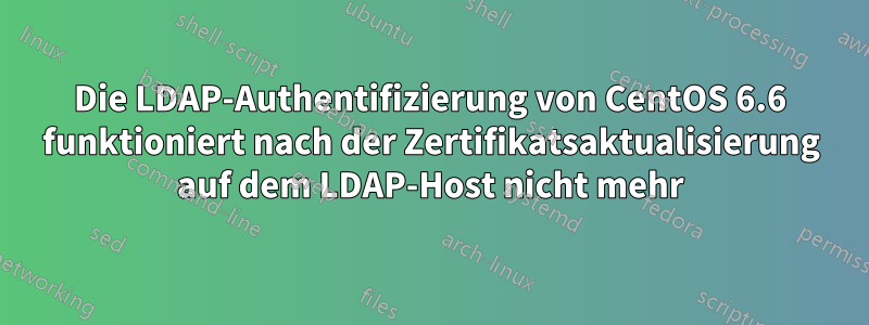 Die LDAP-Authentifizierung von CentOS 6.6 funktioniert nach der Zertifikatsaktualisierung auf dem LDAP-Host nicht mehr