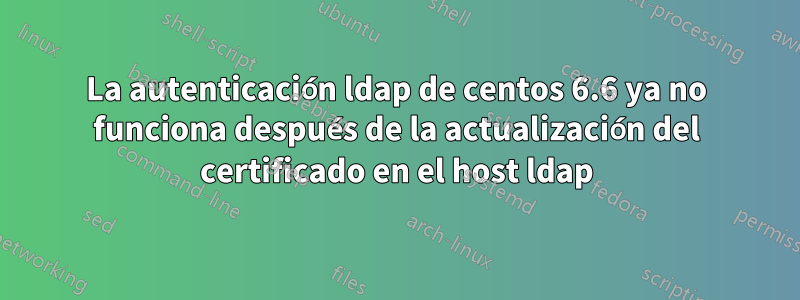 La autenticación ldap de centos 6.6 ya no funciona después de la actualización del certificado en el host ldap