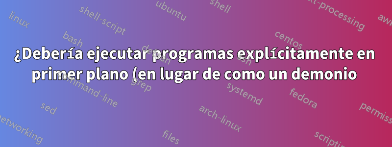 ¿Debería ejecutar programas explícitamente en primer plano (en lugar de como un demonio) o "esperar una bifurcación" al configurar demonios advenedizos?