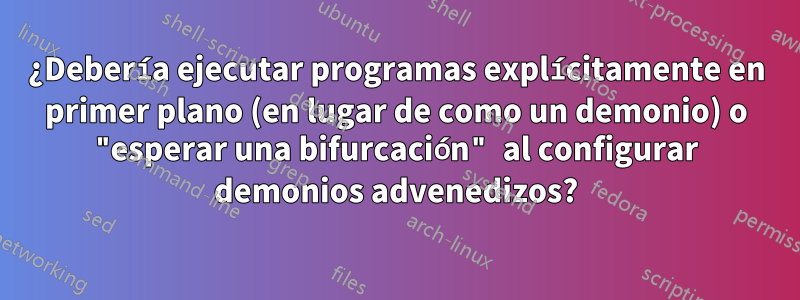 ¿Debería ejecutar programas explícitamente en primer plano (en lugar de como un demonio) o "esperar una bifurcación" al configurar demonios advenedizos?