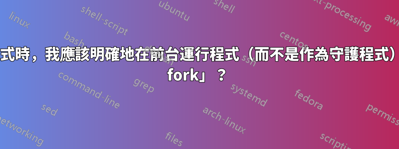 在配置新貴守護程式時，我應該明確地在前台運行程式（而不是作為守護程式），還是「expect fork」？