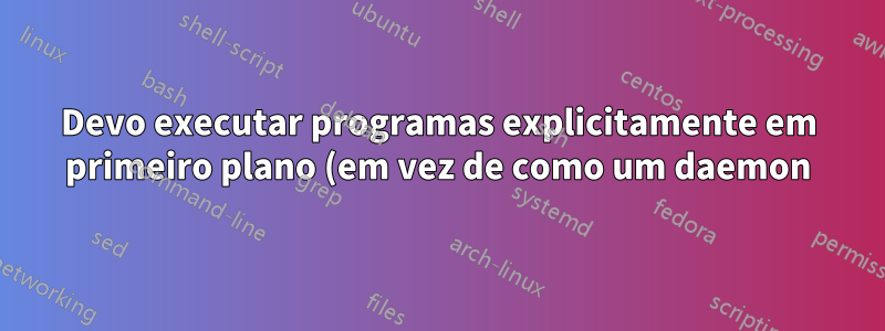 Devo executar programas explicitamente em primeiro plano (em vez de como um daemon) ou `esperar fork` ao configurar daemons iniciantes?