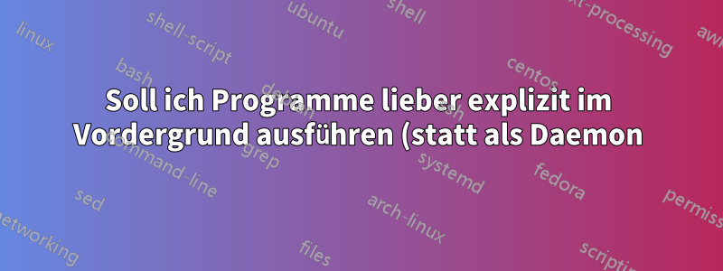 Soll ich Programme lieber explizit im Vordergrund ausführen (statt als Daemon) oder beim Konfigurieren von Upstart-Daemons „Fork erwarten“?