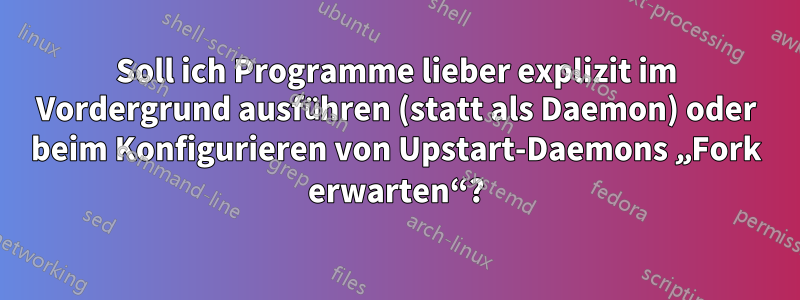 Soll ich Programme lieber explizit im Vordergrund ausführen (statt als Daemon) oder beim Konfigurieren von Upstart-Daemons „Fork erwarten“?