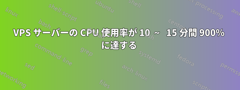 VPS サーバーの CPU 使用率が 10 ～ 15 分間 900% に達する