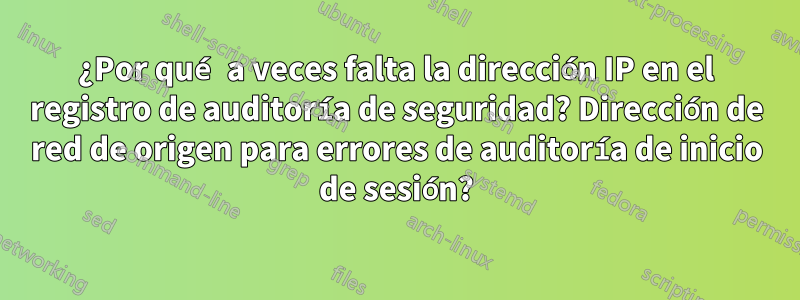 ¿Por qué a veces falta la dirección IP en el registro de auditoría de seguridad? Dirección de red de origen para errores de auditoría de inicio de sesión?