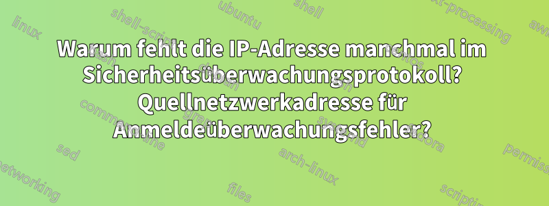 Warum fehlt die IP-Adresse manchmal im Sicherheitsüberwachungsprotokoll? Quellnetzwerkadresse für Anmeldeüberwachungsfehler?