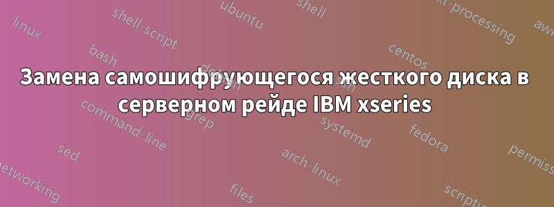 Замена самошифрующегося жесткого диска в серверном рейде IBM xseries