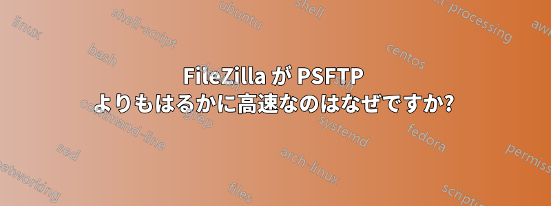 FileZilla が PSFTP よりもはるかに高速なのはなぜですか?