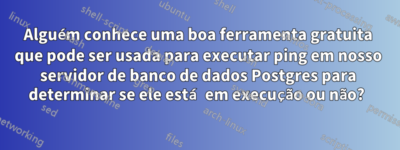 Alguém conhece uma boa ferramenta gratuita que pode ser usada para executar ping em nosso servidor de banco de dados Postgres para determinar se ele está em execução ou não? 