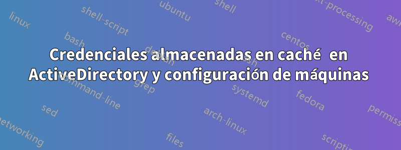 Credenciales almacenadas en caché en ActiveDirectory y configuración de máquinas