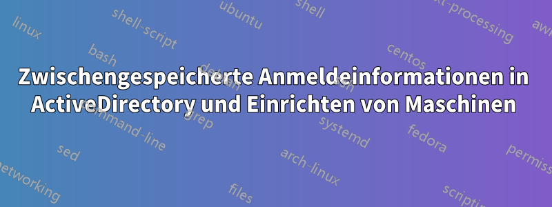 Zwischengespeicherte Anmeldeinformationen in ActiveDirectory und Einrichten von Maschinen