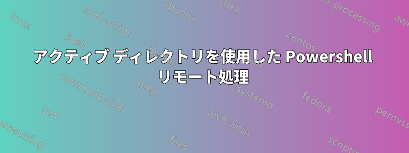 アクティブ ディレクトリを使用した Powershell リモート処理