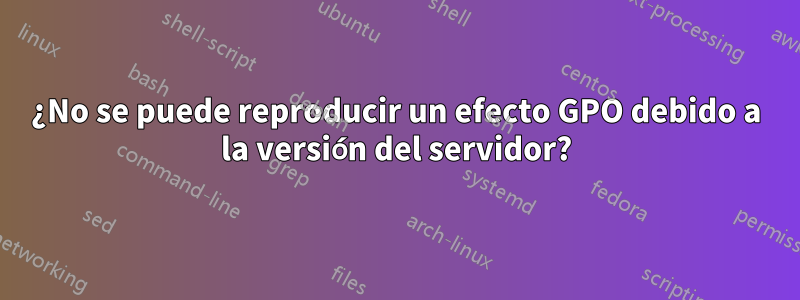 ¿No se puede reproducir un efecto GPO debido a la versión del servidor?