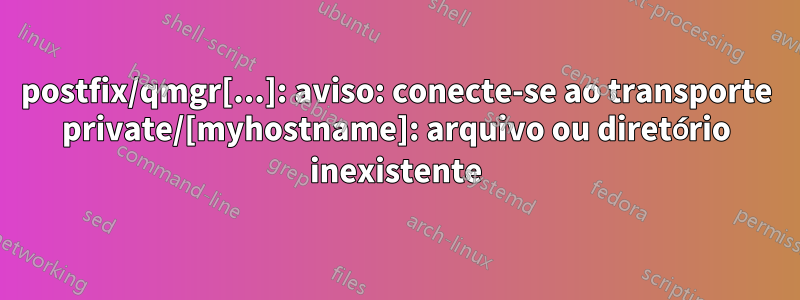 postfix/qmgr[...]: aviso: conecte-se ao transporte private/[myhostname]: arquivo ou diretório inexistente