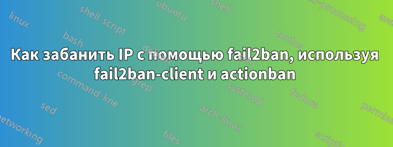 Как забанить IP с помощью fail2ban, используя fail2ban-client и actionban