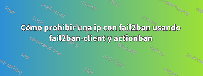 Cómo prohibir una ip con fail2ban usando fail2ban-client y actionban