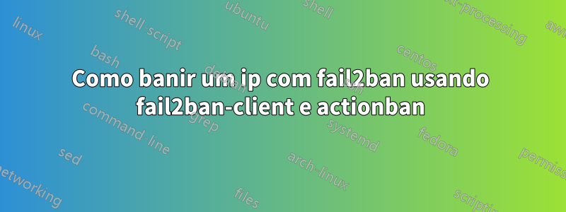 Como banir um ip com fail2ban usando fail2ban-client e actionban