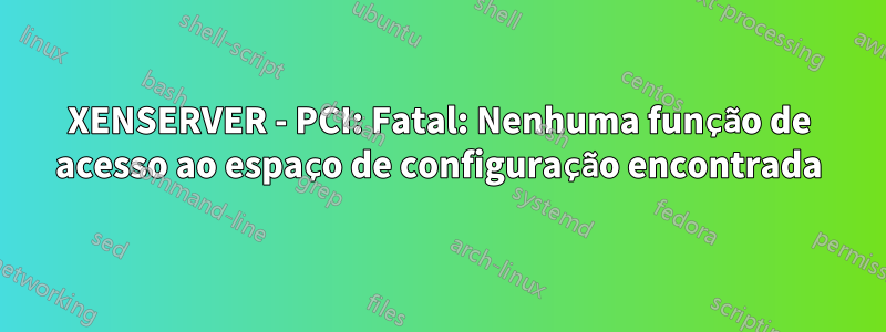 XENSERVER - PCI: Fatal: Nenhuma função de acesso ao espaço de configuração encontrada