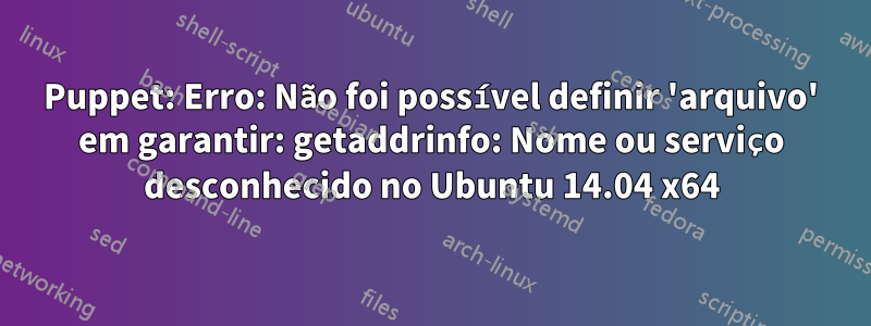 Puppet: Erro: Não foi possível definir 'arquivo' em garantir: getaddrinfo: Nome ou serviço desconhecido no Ubuntu 14.04 x64