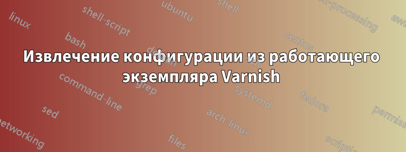 Извлечение конфигурации из работающего экземпляра Varnish