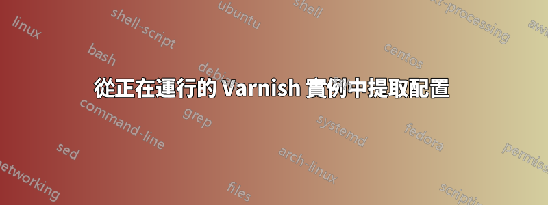 從正在運行的 Varnish 實例中提取配置