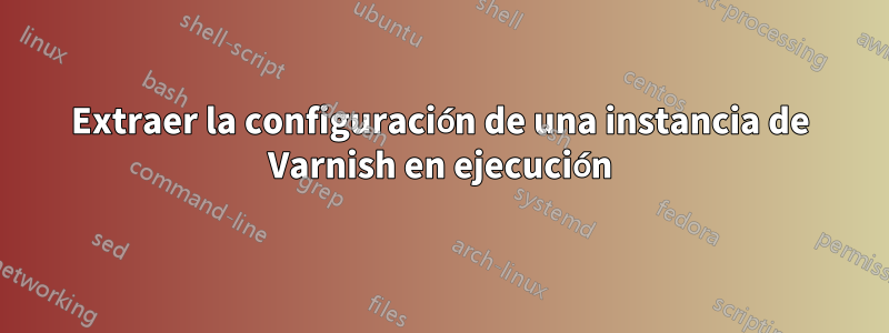Extraer la configuración de una instancia de Varnish en ejecución