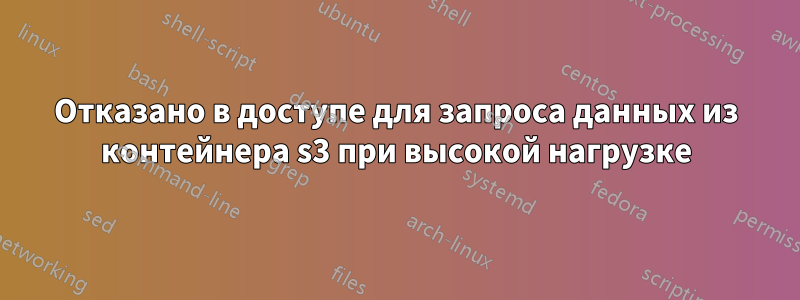 Отказано в доступе для запроса данных из контейнера s3 при высокой нагрузке