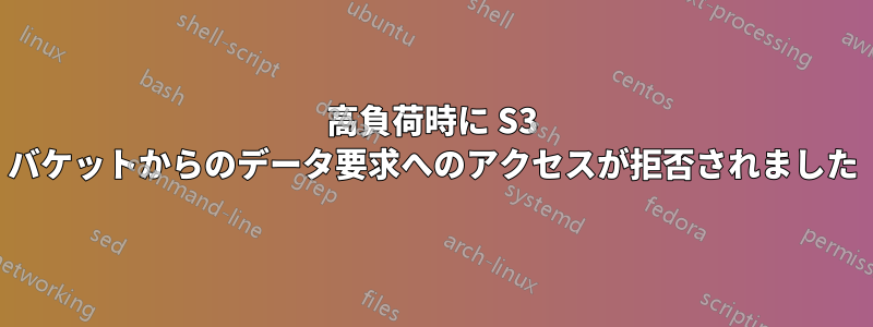 高負荷時に S3 バケットからのデータ要求へのアクセスが拒否されました
