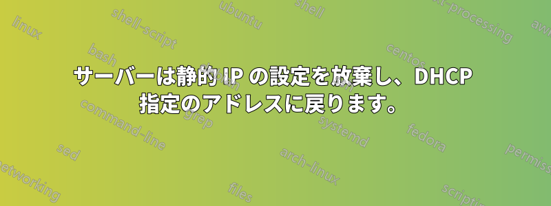 サーバーは静的 IP の設定を放棄し、DHCP 指定のアドレスに戻ります。