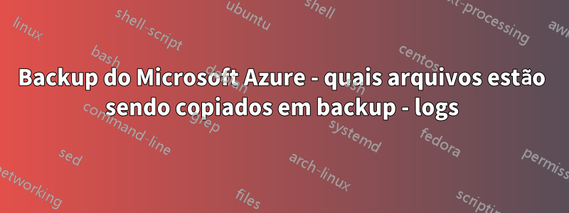 Backup do Microsoft Azure - quais arquivos estão sendo copiados em backup - logs