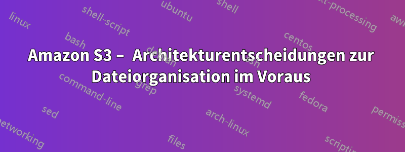 Amazon S3 – Architekturentscheidungen zur Dateiorganisation im Voraus