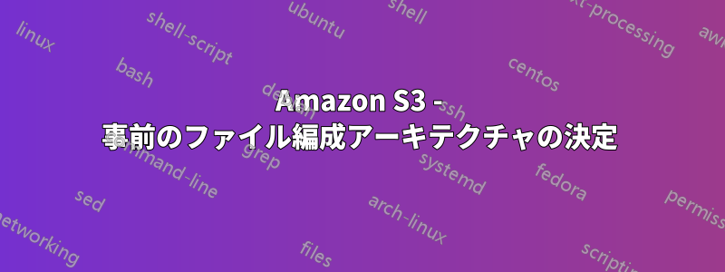 Amazon S3 - 事前のファイル編成アーキテクチャの決定