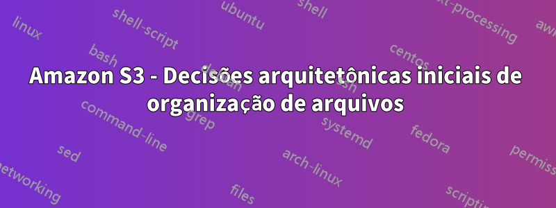 Amazon S3 - Decisões arquitetônicas iniciais de organização de arquivos