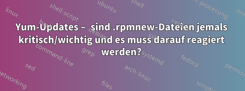 Yum-Updates – sind .rpmnew-Dateien jemals kritisch/wichtig und es muss darauf reagiert werden?