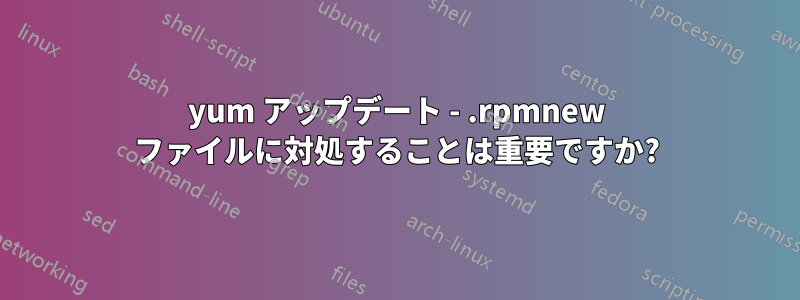 yum アップデート - .rpmnew ファイルに対処することは重要ですか?