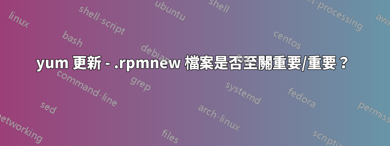 yum 更新 - .rpmnew 檔案是否至關重要/重要？