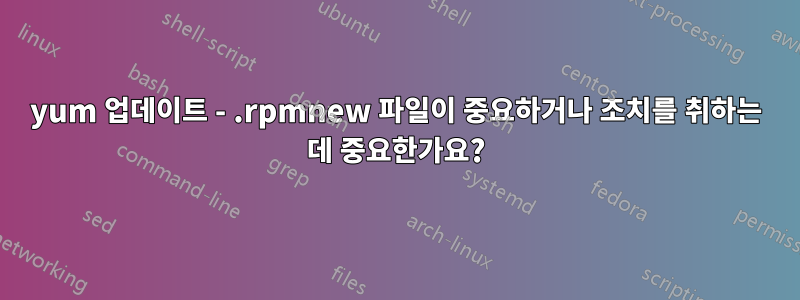 yum 업데이트 - .rpmnew 파일이 중요하거나 조치를 취하는 데 중요한가요?
