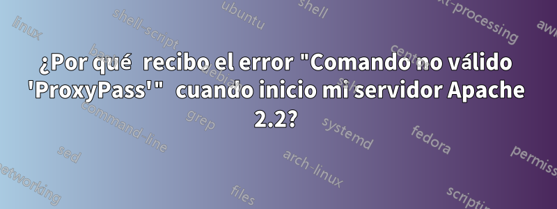 ¿Por qué recibo el error "Comando no válido 'ProxyPass'" cuando inicio mi servidor Apache 2.2?