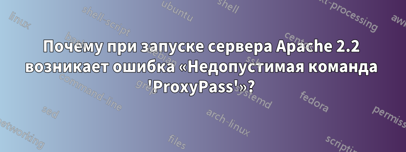 Почему при запуске сервера Apache 2.2 возникает ошибка «Недопустимая команда 'ProxyPass'»?
