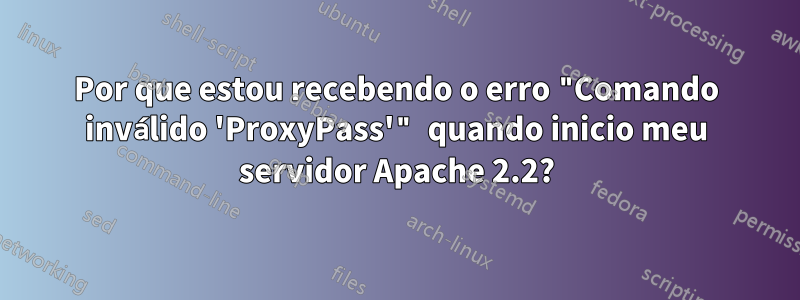 Por que estou recebendo o erro "Comando inválido 'ProxyPass'" quando inicio meu servidor Apache 2.2?