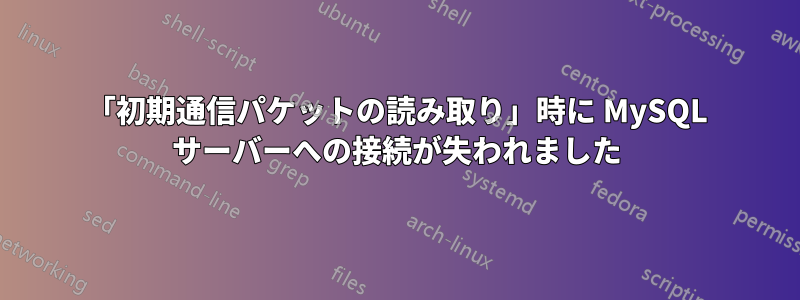 「初期通信パケットの読み取り」時に MySQL サーバーへの接続が失われました