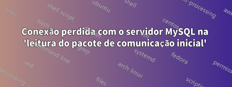 Conexão perdida com o servidor MySQL na 'leitura do pacote de comunicação inicial'