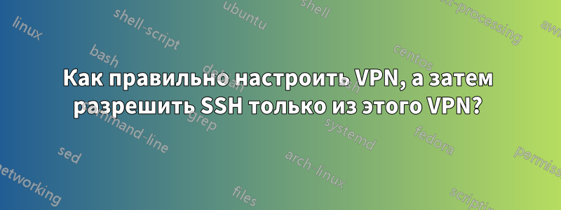Как правильно настроить VPN, а затем разрешить SSH только из этого VPN?