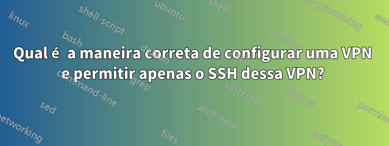 Qual é a maneira correta de configurar uma VPN e permitir apenas o SSH dessa VPN?