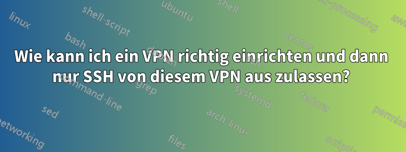 Wie kann ich ein VPN richtig einrichten und dann nur SSH von diesem VPN aus zulassen?